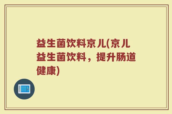 益生菌饮料京儿(京儿益生菌饮料，提升肠道健康)