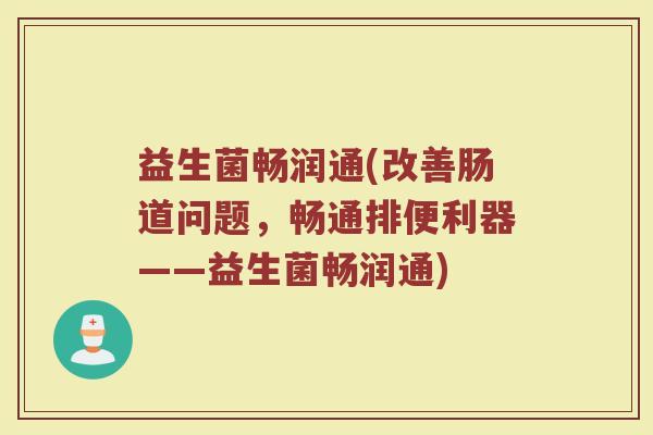 益生菌畅润通(改善肠道问题，畅通排便利器——益生菌畅润通)