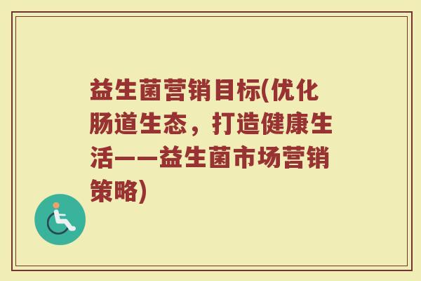 益生菌营销目标(优化肠道生态，打造健康生活——益生菌市场营销策略)