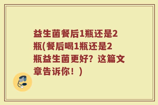 益生菌餐后1瓶还是2瓶(餐后喝1瓶还是2瓶益生菌更好？这篇文章告诉你！)