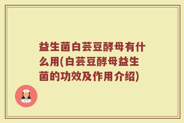 益生菌白芸豆酵母有什么用(白芸豆酵母益生菌的功效及作用介绍)