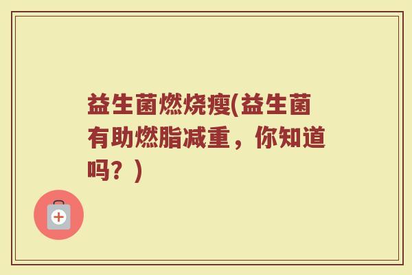 益生菌燃烧瘦(益生菌有助燃脂减重，你知道吗？)