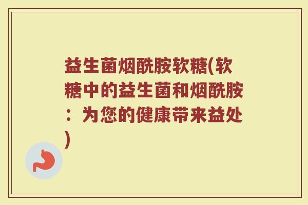 益生菌烟酰胺软糖(软糖中的益生菌和烟酰胺：为您的健康带来益处)