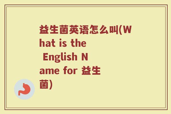 益生菌英语怎么叫(What is the English Name for 益生菌)