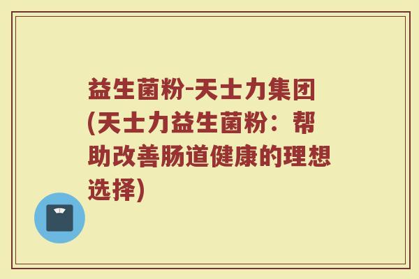 益生菌粉-天士力集团(天士力益生菌粉：帮助改善肠道健康的理想选择)