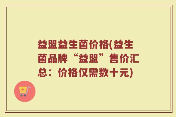 益盟益生菌价格(益生菌品牌“益盟”售价汇总：价格仅需数十元)