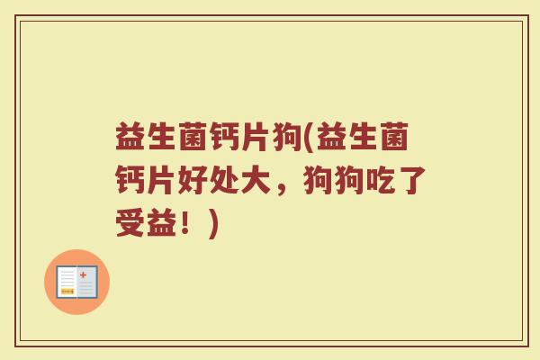 益生菌钙片狗(益生菌钙片好处大，狗狗吃了受益！)