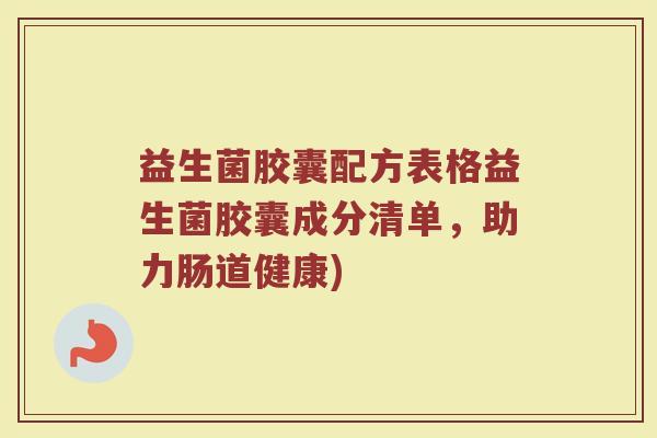 益生菌胶囊配方表格益生菌胶囊成分清单，助力肠道健康)