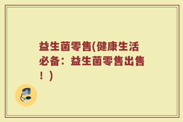 益生菌零售(健康生活必备：益生菌零售出售！)