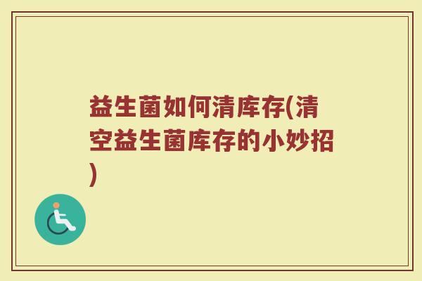 益生菌如何清库存(清空益生菌库存的小妙招)
