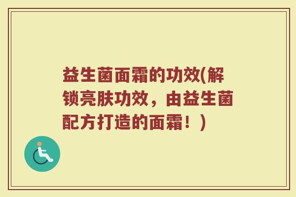 益生菌面霜的功效(解锁亮肤功效，由益生菌配方打造的面霜！)