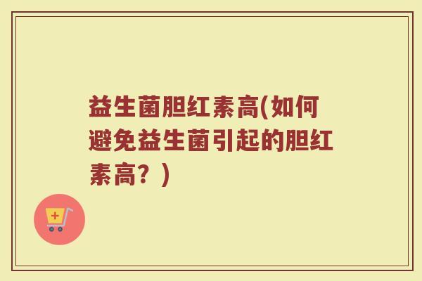 益生菌胆红素高(如何避免益生菌引起的胆红素高？)