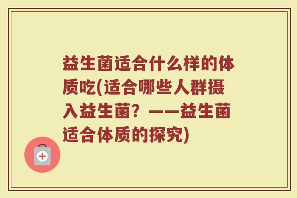 益生菌适合什么样的体质吃(适合哪些人群摄入益生菌？——益生菌适合体质的探究)