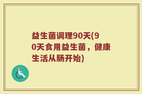 益生菌调理90天(90天食用益生菌，健康生活从肠开始)