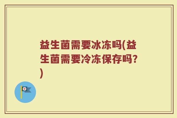 益生菌需要冰冻吗(益生菌需要冷冻保存吗？)