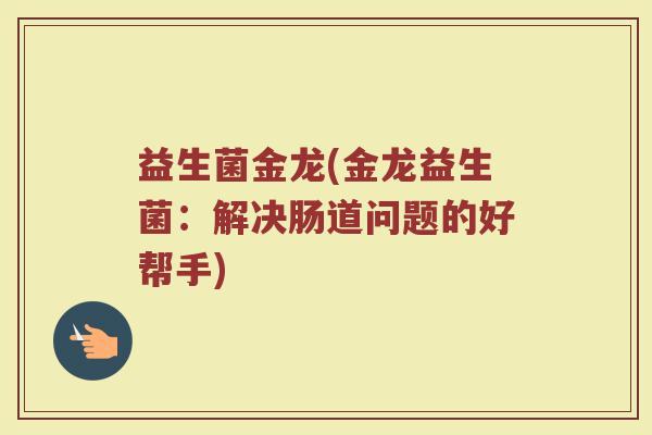 益生菌金龙(金龙益生菌：解决肠道问题的好帮手)