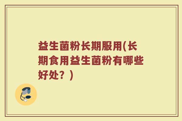 益生菌粉长期服用(长期食用益生菌粉有哪些好处？)