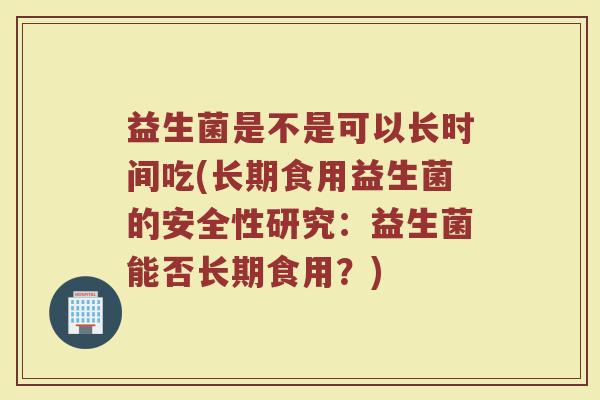 益生菌是不是可以长时间吃(长期食用益生菌的安全性研究：益生菌能否长期食用？)