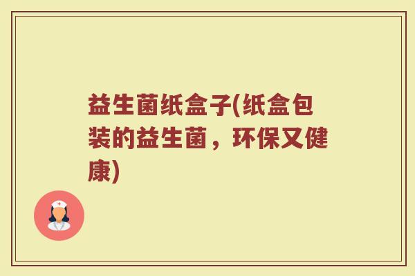 益生菌纸盒子(纸盒包装的益生菌，环保又健康)