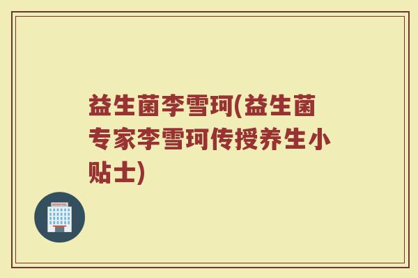 益生菌李雪珂(益生菌专家李雪珂传授养生小贴士)