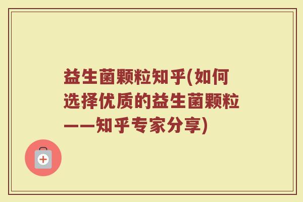 益生菌颗粒知乎(如何选择优质的益生菌颗粒——知乎专家分享)