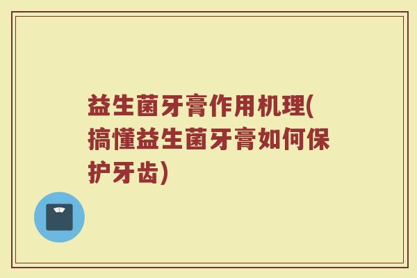 益生菌牙膏作用机理(搞懂益生菌牙膏如何保护牙齿)