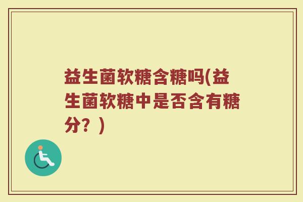 益生菌软糖含糖吗(益生菌软糖中是否含有糖分？)