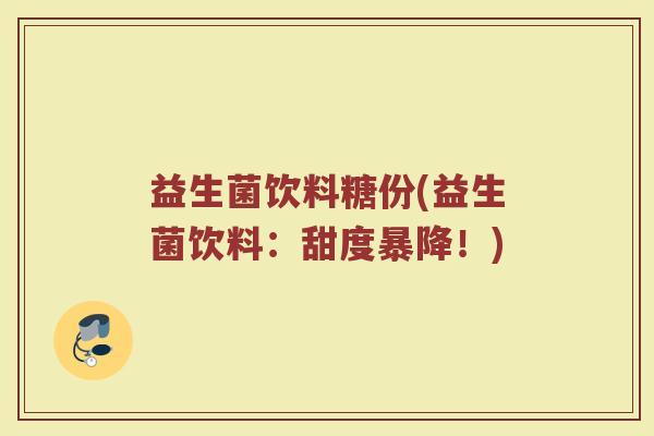 益生菌饮料糖份(益生菌饮料：甜度暴降！)