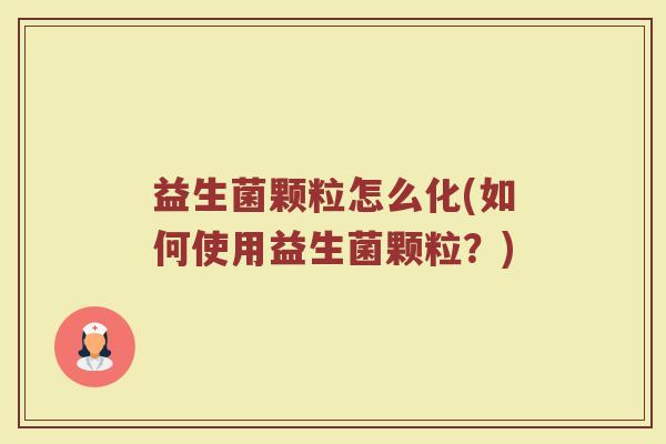 益生菌颗粒怎么化(如何使用益生菌颗粒？)