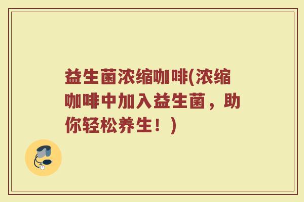 益生菌浓缩咖啡(浓缩咖啡中加入益生菌,助你轻松养生!) 益生菌浓缩咖啡(浓缩咖啡中加入益生菌,助你轻松养生!)