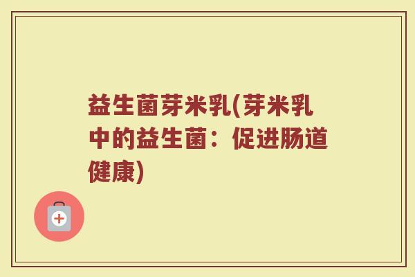 益生菌芽米乳(芽米乳中的益生菌：促进肠道健康)