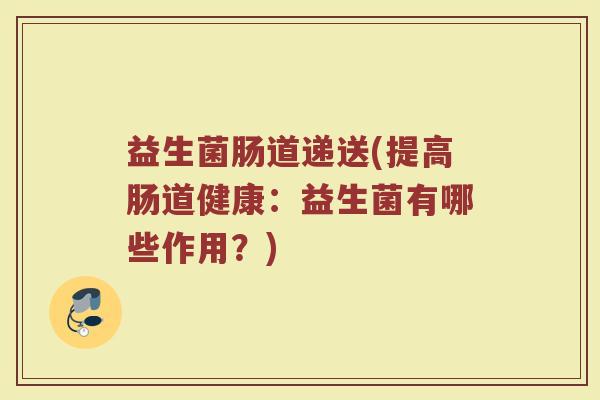益生菌肠道递送(提高肠道健康：益生菌有哪些作用？)