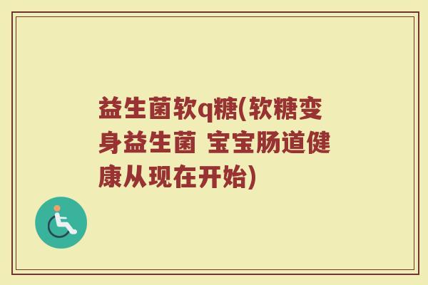益生菌软q糖(软糖变身益生菌 宝宝肠道健康从现在开始)