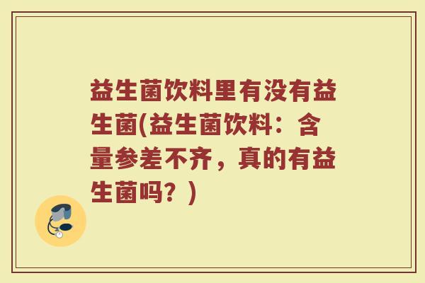 益生菌饮料里有没有益生菌(益生菌饮料：含量参差不齐，真的有益生菌吗？)