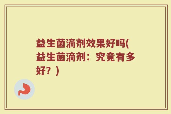 益生菌滴剂效果好吗(益生菌滴剂：究竟有多好？)
