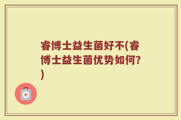 睿博士益生菌好不(睿博士益生菌优势如何？)