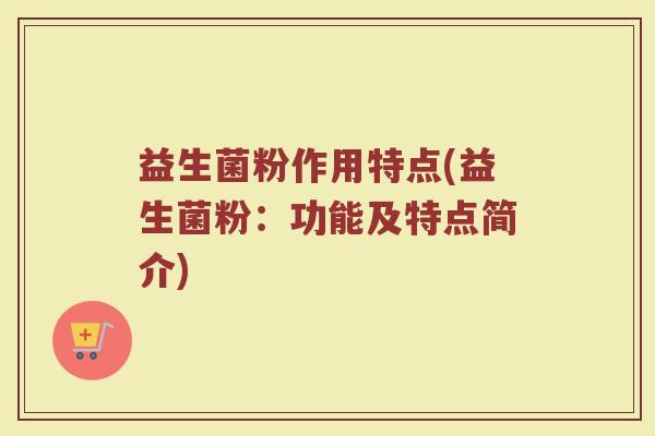 益生菌粉作用特点(益生菌粉：功能及特点简介)