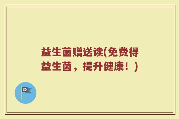 益生菌赠送读(免费得益生菌，提升健康！)