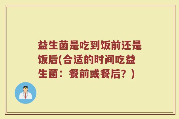 益生菌是吃到饭前还是饭后(合适的时间吃益生菌：餐前或餐后？)