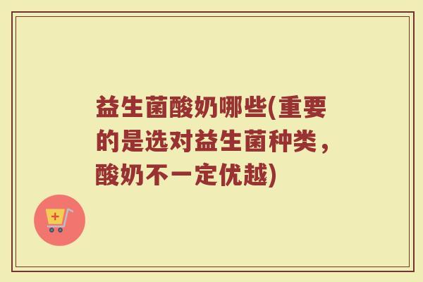 益生菌酸奶哪些(重要的是选对益生菌种类，酸奶不一定优越)