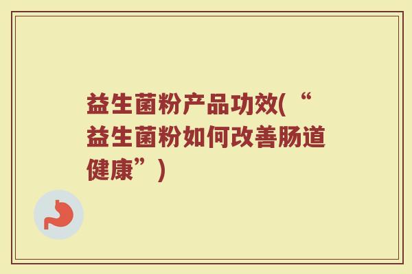 益生菌粉产品功效(“益生菌粉如何改善肠道健康”)