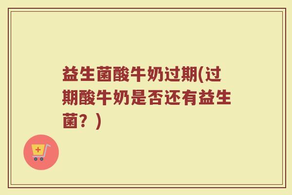 益生菌酸牛奶过期(过期酸牛奶是否还有益生菌？)