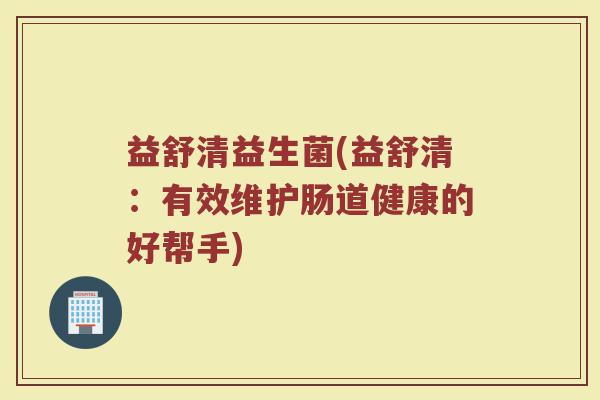 益舒清益生菌(益舒清：有效维护肠道健康的好帮手)