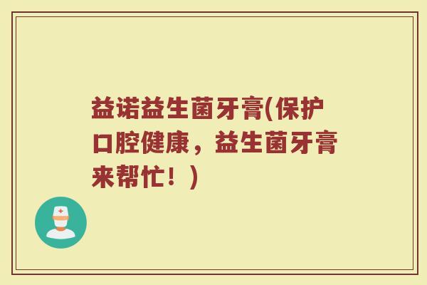 益诺益生菌牙膏(保护口腔健康，益生菌牙膏来帮忙！)