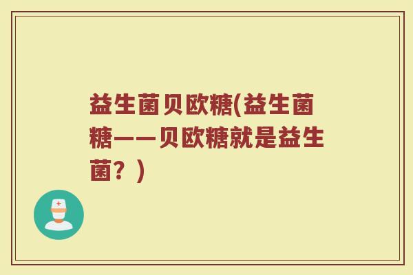 益生菌贝欧糖(益生菌糖——贝欧糖就是益生菌？)