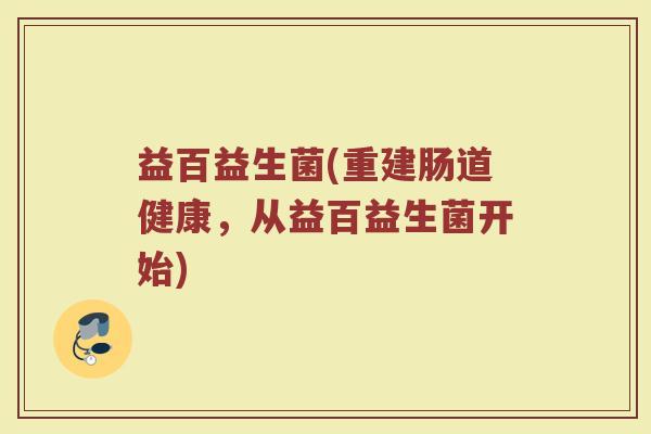 益百益生菌(重建肠道健康，从益百益生菌开始)
