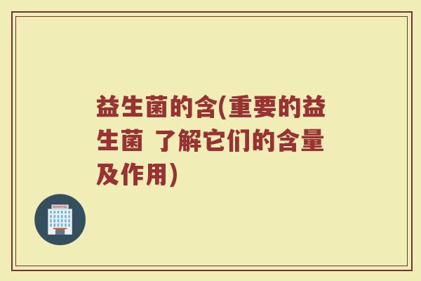 益生菌的含(重要的益生菌 了解它们的含量及作用)