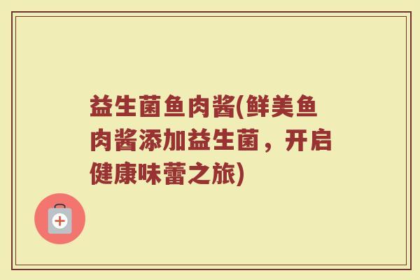 益生菌鱼肉酱(鲜美鱼肉酱添加益生菌，开启健康味蕾之旅)