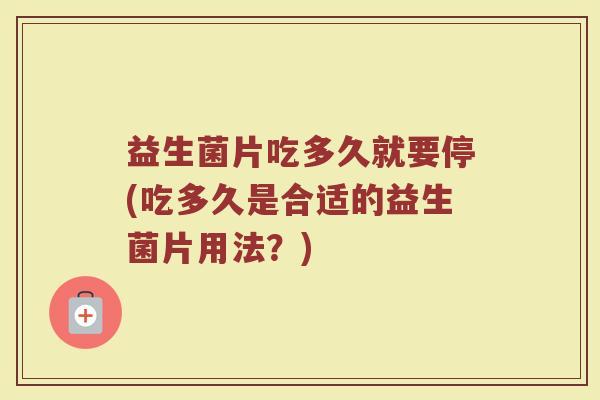 益生菌片吃多久就要停(吃多久是合适的益生菌片用法？)