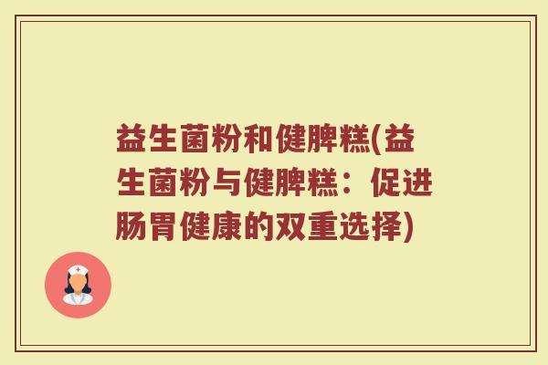 益生菌粉和健脾糕(益生菌粉与健脾糕:促进肠胃健康的双重选择) 益生菌粉和健脾糕(益生菌粉与健脾糕:促进肠胃健康的双重选择)